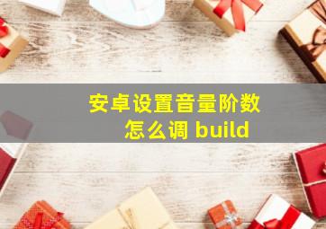 安卓设置音量阶数怎么调 build